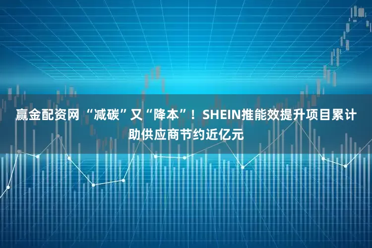 赢金配资网 “减碳”又“降本”！SHEIN推能效提升项目累计助供应商节约近亿元