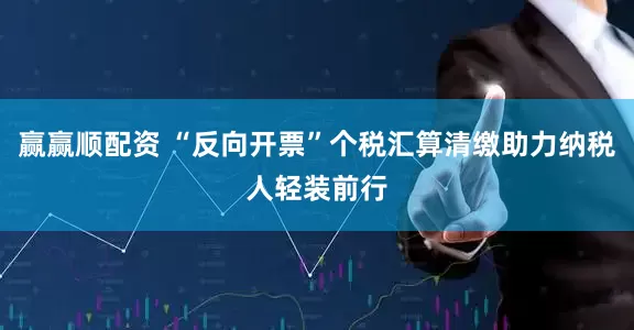 赢赢顺配资 “反向开票”个税汇算清缴助力纳税人轻装前行