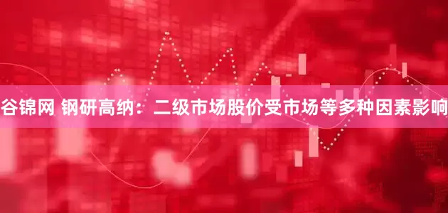 谷锦网 钢研高纳：二级市场股价受市场等多种因素影响