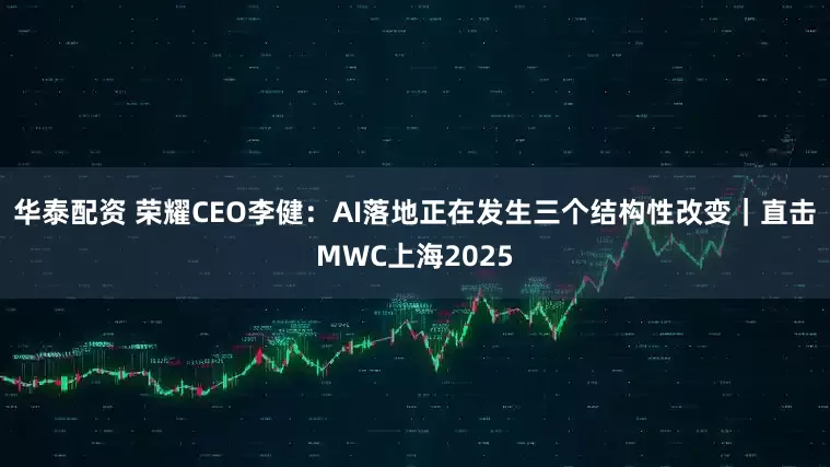 华泰配资 荣耀CEO李健：AI落地正在发生三个结构性改变｜直击MWC上海2025
