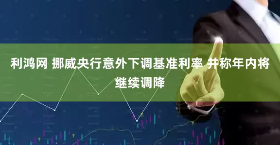 利鸿网 挪威央行意外下调基准利率 并称年内将继续调降