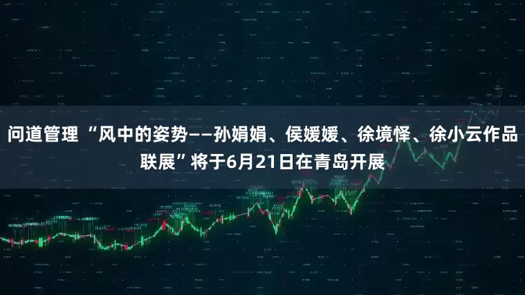 问道管理 “风中的姿势——孙娟娟、侯媛媛、徐境怿、徐小云作品联展”将于6月21日在青岛开展