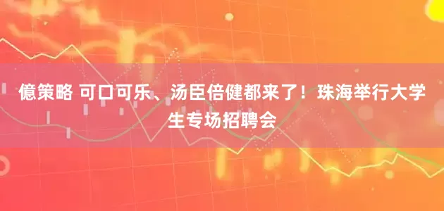 億策略 可口可乐、汤臣倍健都来了！珠海举行大学生专场招聘会
