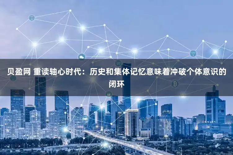 贝盈网 重读轴心时代：历史和集体记忆意味着冲破个体意识的闭环