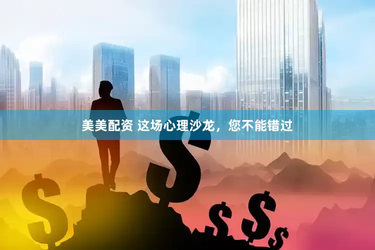 美美配资 这场心理沙龙，您不能错过