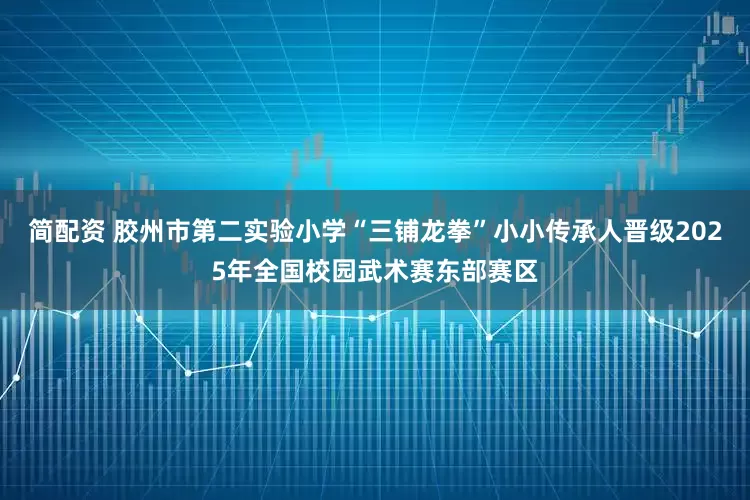 简配资 胶州市第二实验小学“三铺龙拳”小小传承人晋级2025年全国校园武术赛东部赛区