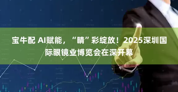 宝牛配 AI赋能，“睛”彩绽放！2025深圳国际眼镜业博览会在深开幕