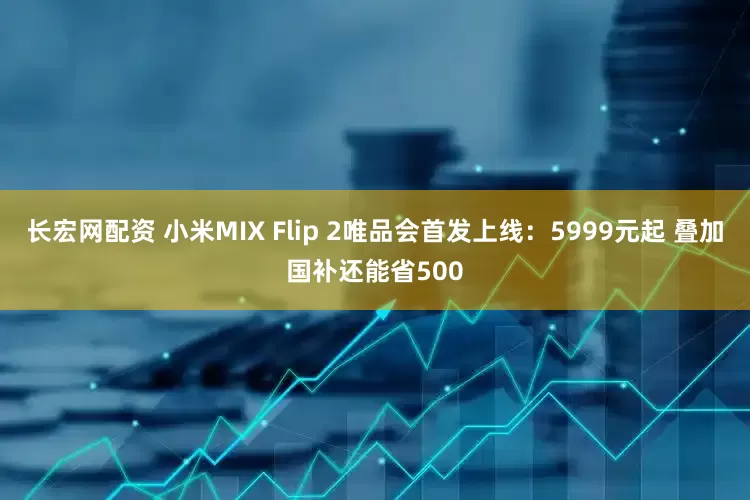 长宏网配资 小米MIX Flip 2唯品会首发上线：5999元起 叠加国补还能省500
