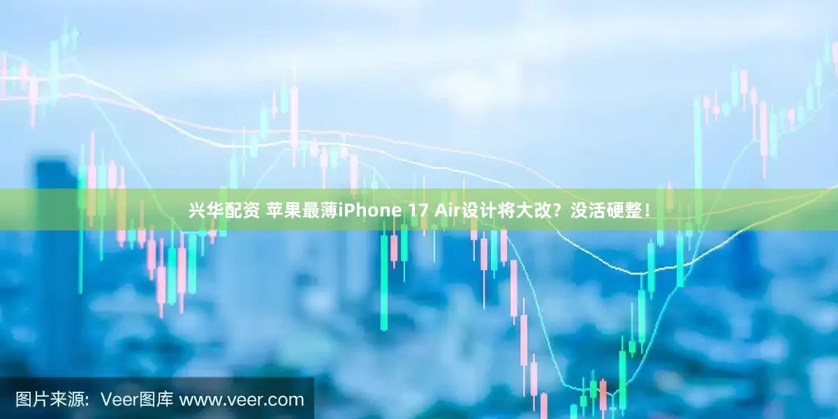 兴华配资 苹果最薄iPhone 17 Air设计将大改？没活硬整！