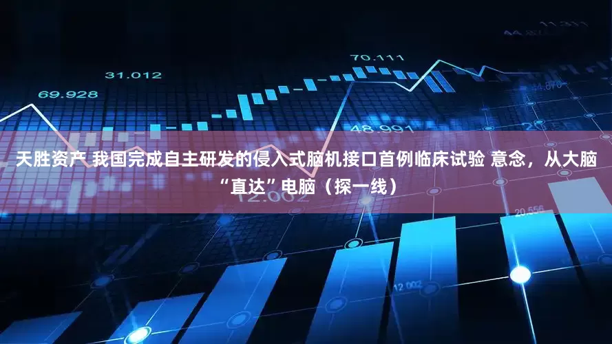 天胜资产 我国完成自主研发的侵入式脑机接口首例临床试验 意念，从大脑“直达”电脑（探一线）