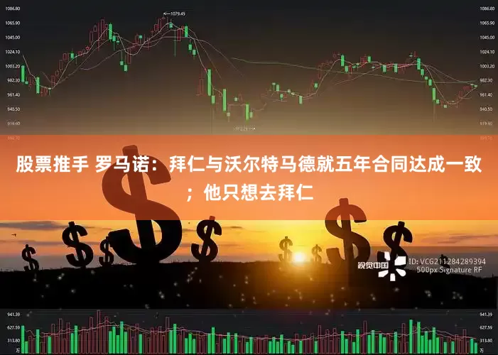 股票推手 罗马诺：拜仁与沃尔特马德就五年合同达成一致；他只想去拜仁