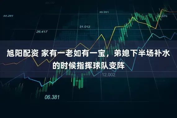旭阳配资 家有一老如有一宝，弟媳下半场补水的时候指挥球队变阵