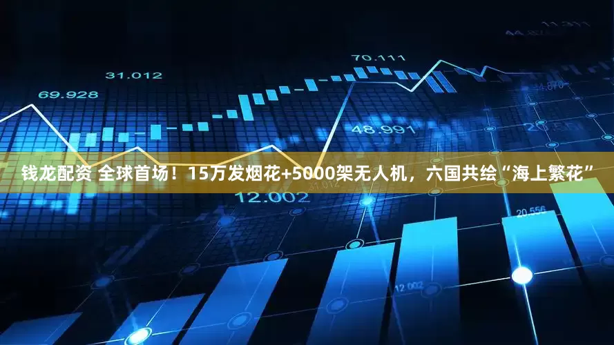 钱龙配资 全球首场！15万发烟花+5000架无人机，六国共绘“海上繁花”