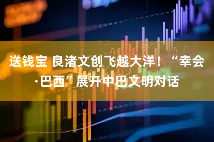 送钱宝 良渚文创飞越大洋！“幸会·巴西”展开中巴文明对话