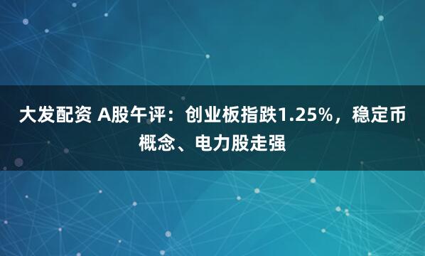 大发配资 A股午评：创业板指跌1.25%，稳定币概念、电力股走强