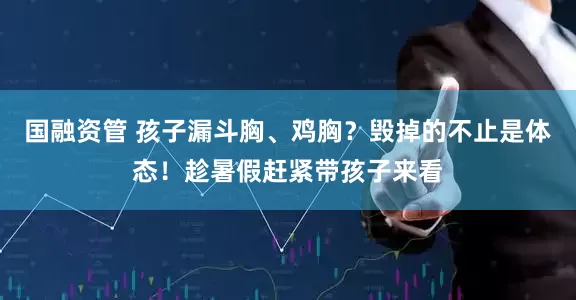 国融资管 孩子漏斗胸、鸡胸？毁掉的不止是体态！趁暑假赶紧带孩子来看