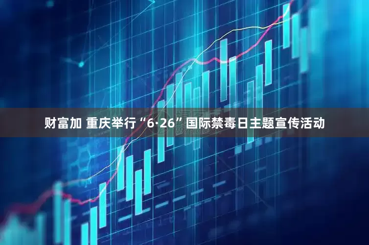 财富加 重庆举行“6·26”国际禁毒日主题宣传活动