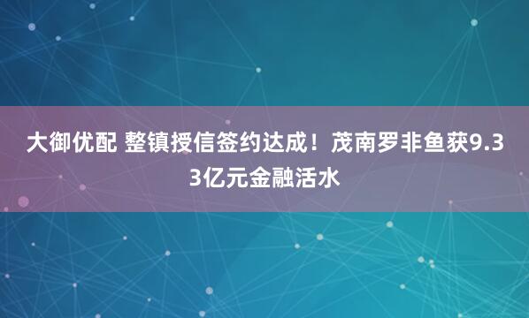 大御优配 整镇授信签约达成！茂南罗非鱼获9.33亿元金融活水