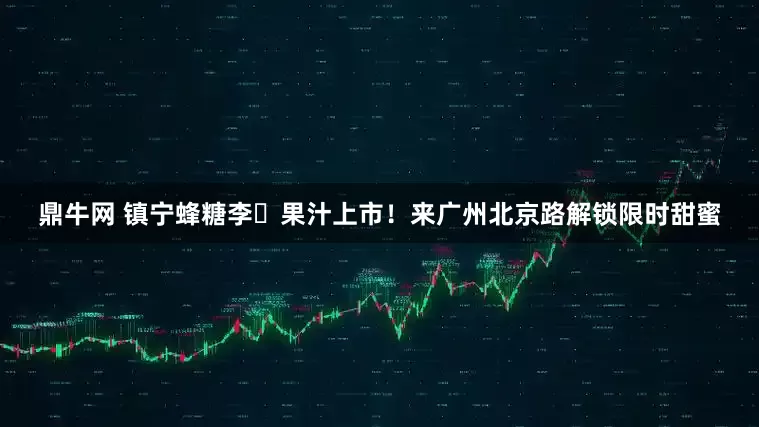 鼎牛网 镇宁蜂糖李​果汁上市！来广州北京路解锁限时甜蜜