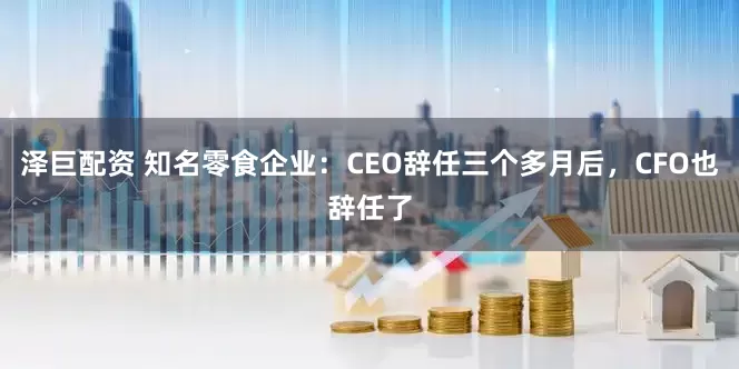 泽巨配资 知名零食企业：CEO辞任三个多月后，CFO也辞任了