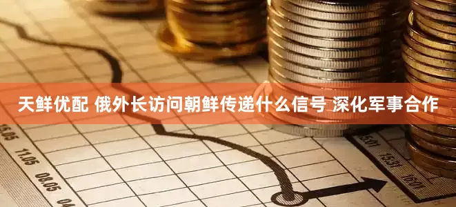 天鲜优配 俄外长访问朝鲜传递什么信号 深化军事合作