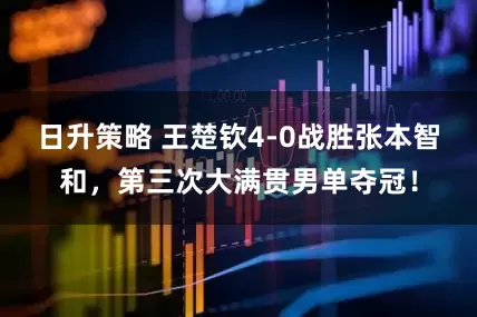 日升策略 王楚钦4-0战胜张本智和，第三次大满贯男单夺冠！
