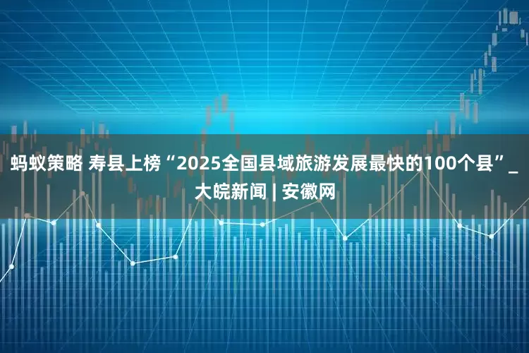 蚂蚁策略 寿县上榜“2025全国县域旅游发展最快的100个县”_大皖新闻 | 安徽网