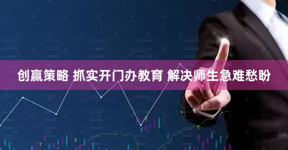 创赢策略 抓实开门办教育 解决师生急难愁盼