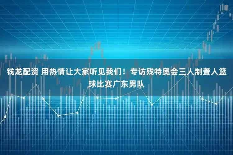 钱龙配资 用热情让大家听见我们！专访残特奥会三人制聋人篮球比赛广东男队