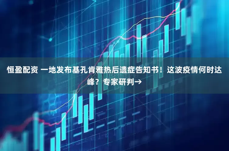 恒盈配资 一地发布基孔肯雅热后遗症告知书！这波疫情何时达峰？专家研判→