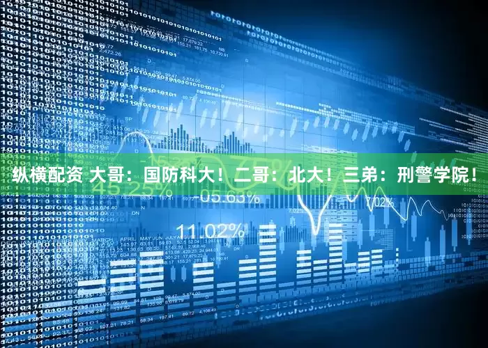 纵横配资 大哥：国防科大！二哥：北大！三弟：刑警学院！
