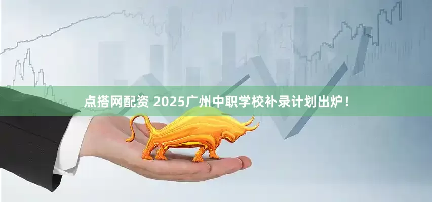 点搭网配资 2025广州中职学校补录计划出炉！