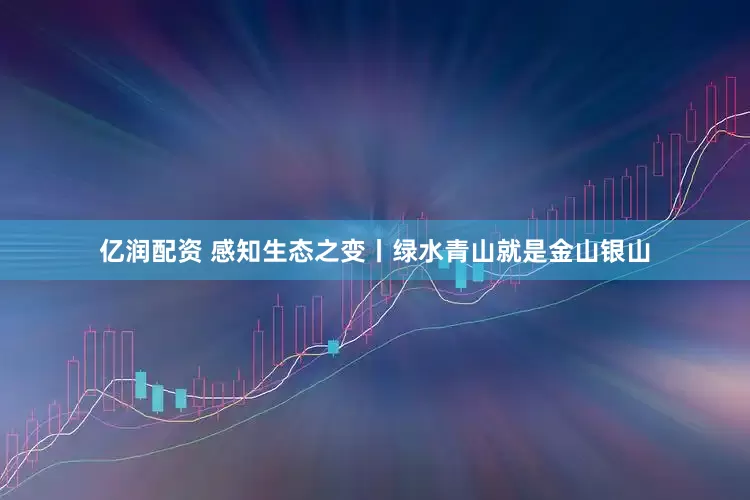 亿润配资 感知生态之变丨绿水青山就是金山银山