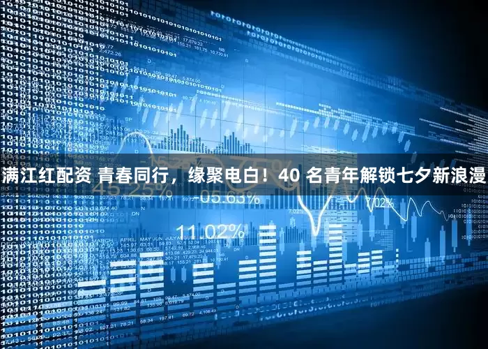满江红配资 青春同行，缘聚电白！40 名青年解锁七夕新浪漫