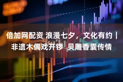 倍加网配资 浪漫七夕，文化有约｜非遗木偶戏开锣  贝雕香囊传情