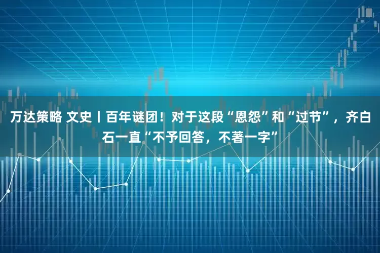 万达策略 文史丨百年谜团！对于这段“恩怨”和“过节”，齐白石一直“不予回答，不著一字”