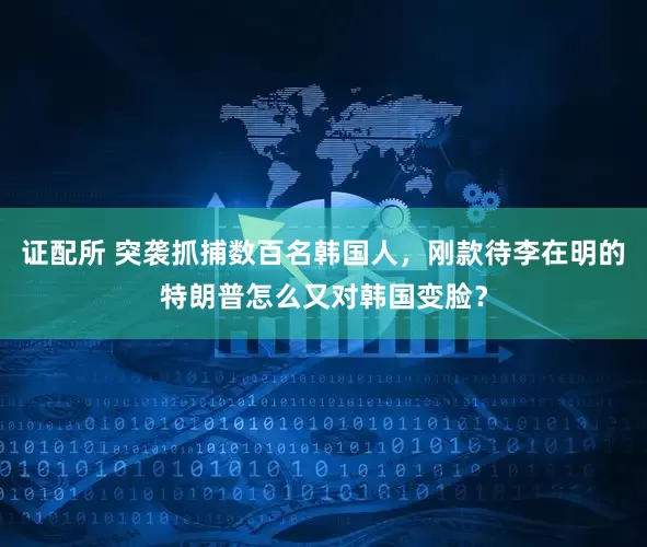 证配所 突袭抓捕数百名韩国人，刚款待李在明的特朗普怎么又对韩国变脸？