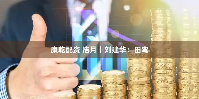 康乾配资 浩月丨刘建华：田弯