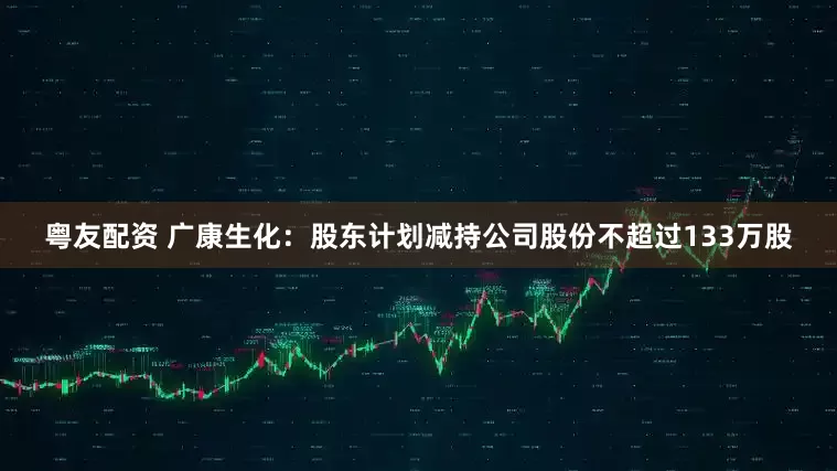 粤友配资 广康生化：股东计划减持公司股份不超过133万股
