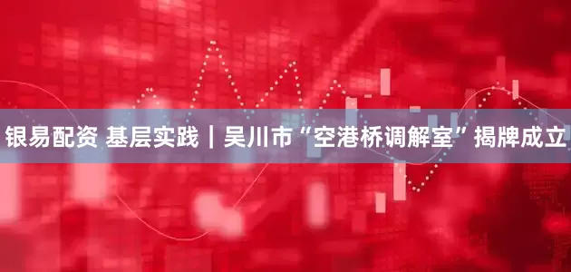 银易配资 基层实践｜吴川市“空港桥调解室”揭牌成立