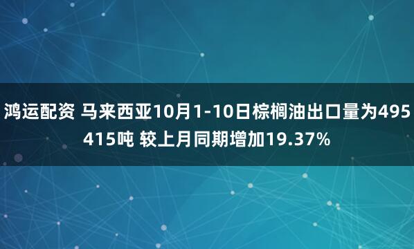 鸿运配资 马来西亚10月1-10日棕榈油出口量为495415吨 较上月同期增加19.37%