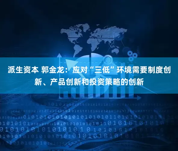 派生资本 郭金龙：应对“三低”环境需要制度创新、产品创新和投资策略的创新