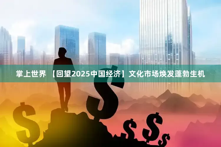 掌上世界 【回望2025中国经济】文化市场焕发蓬勃生机