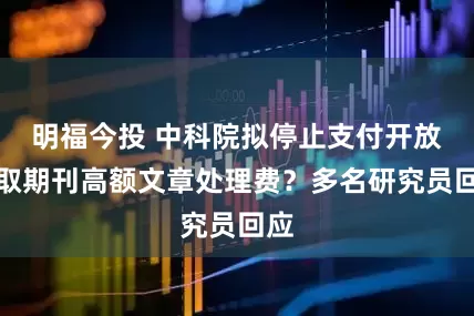 明福今投 中科院拟停止支付开放获取期刊高额文章处理费？多名研究员回应